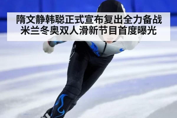 隋文静韩聪正式宣布复出全力备战米兰冬奥双人滑新节目首度曝光