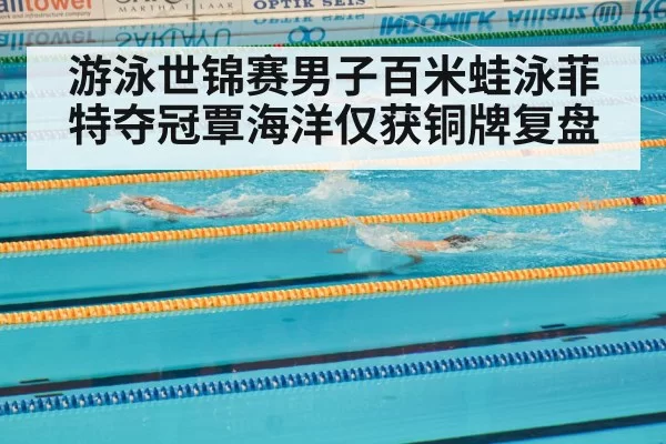游泳世锦赛男子百米蛙泳菲特夺冠覃海洋仅获铜牌复盘