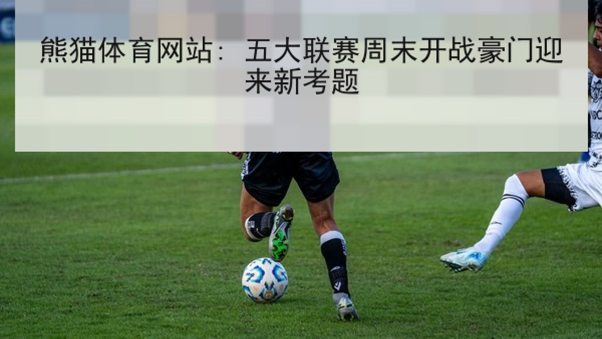 熊猫体育网站: 五大联赛周末开战豪门迎来新考题