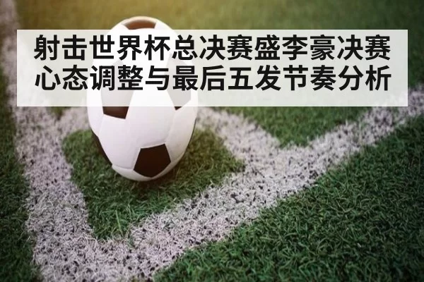 射击世界杯总决赛盛李豪决赛心态调整与最后五发节奏分析