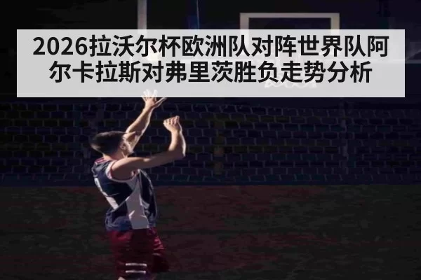 2026拉沃尔杯欧洲队对阵世界队阿尔卡拉斯对弗里茨胜负走势分析