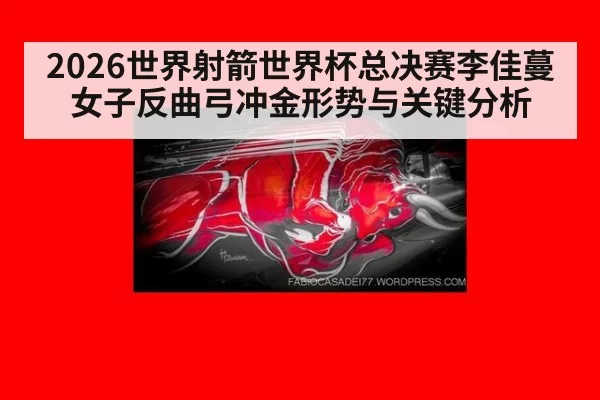 2026世界射箭世界杯总决赛李佳蔓女子反曲弓冲金形势与关键分析