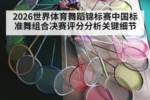 2026世界体育舞蹈锦标赛中国标准舞组合决赛评分分析关键细节